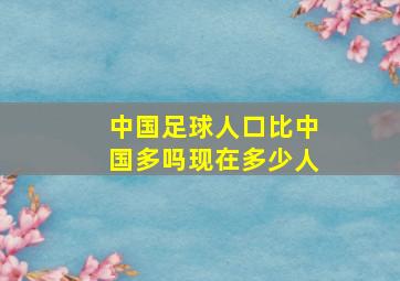 中国足球人口比中国多吗现在多少人