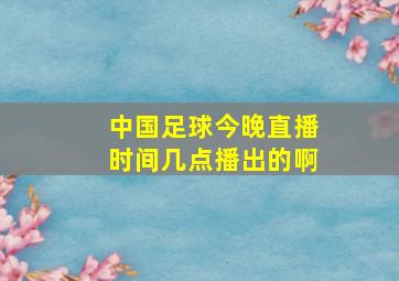 中国足球今晚直播时间几点播出的啊