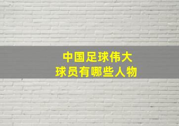 中国足球伟大球员有哪些人物