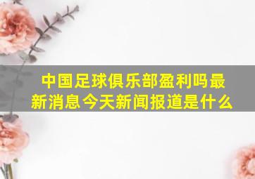 中国足球俱乐部盈利吗最新消息今天新闻报道是什么