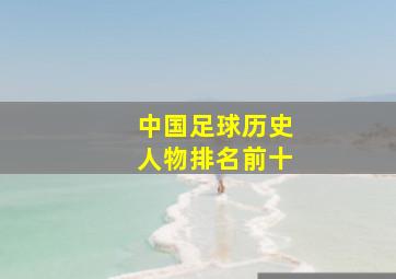 中国足球历史人物排名前十