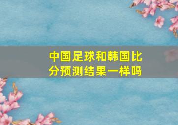 中国足球和韩国比分预测结果一样吗