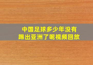 中国足球多少年没有踢出亚洲了呢视频回放