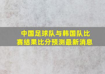 中国足球队与韩国队比赛结果比分预测最新消息