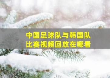 中国足球队与韩国队比赛视频回放在哪看