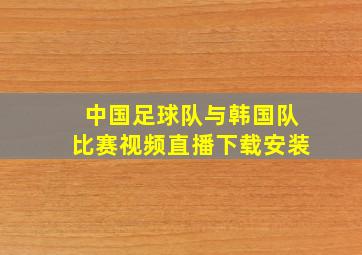 中国足球队与韩国队比赛视频直播下载安装