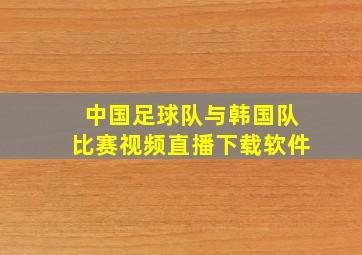 中国足球队与韩国队比赛视频直播下载软件