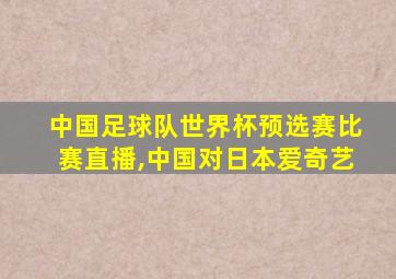 中国足球队世界杯预选赛比赛直播,中国对日本爱奇艺