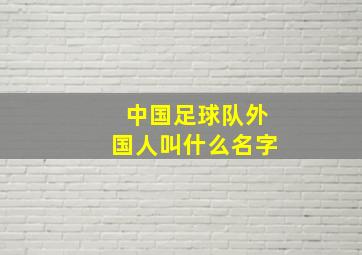 中国足球队外国人叫什么名字