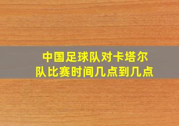 中国足球队对卡塔尔队比赛时间几点到几点