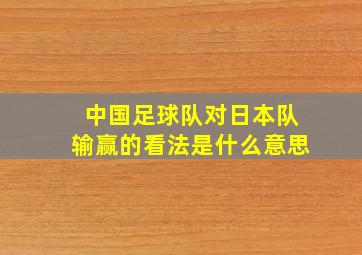 中国足球队对日本队输赢的看法是什么意思