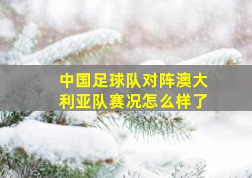 中国足球队对阵澳大利亚队赛况怎么样了