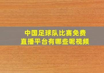 中国足球队比赛免费直播平台有哪些呢视频