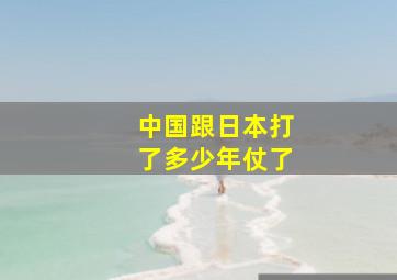 中国跟日本打了多少年仗了