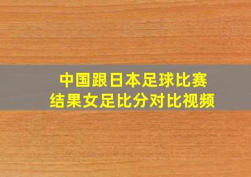 中国跟日本足球比赛结果女足比分对比视频