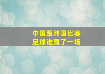 中国跟韩国比赛足球谁赢了一场