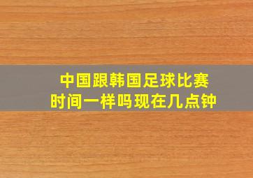 中国跟韩国足球比赛时间一样吗现在几点钟