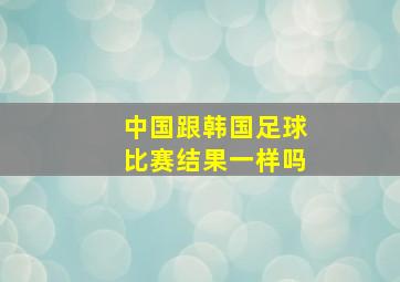 中国跟韩国足球比赛结果一样吗