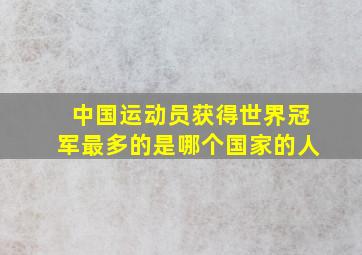 中国运动员获得世界冠军最多的是哪个国家的人