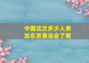 中国这次多少人参加东京奥运会了呢