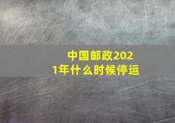 中国邮政2021年什么时候停运