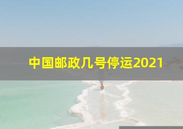 中国邮政几号停运2021