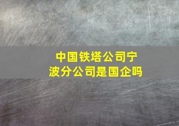 中国铁塔公司宁波分公司是国企吗