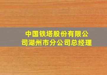 中国铁塔股份有限公司湖州市分公司总经理