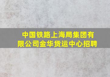 中国铁路上海局集团有限公司金华货运中心招聘