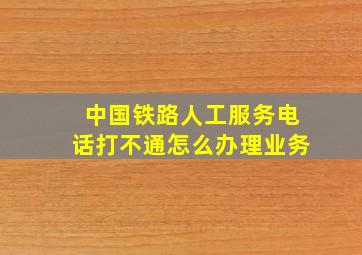 中国铁路人工服务电话打不通怎么办理业务