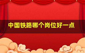 中国铁路哪个岗位好一点