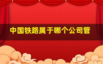 中国铁路属于哪个公司管