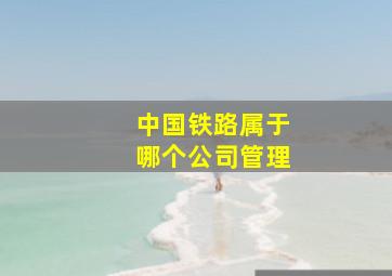 中国铁路属于哪个公司管理