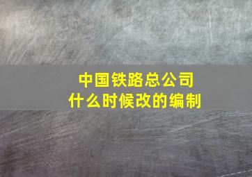 中国铁路总公司什么时候改的编制