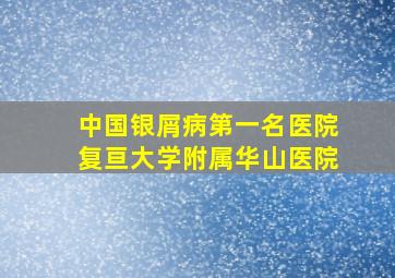 中国银屑病第一名医院复亘大学附属华山医院