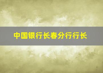 中国银行长春分行行长