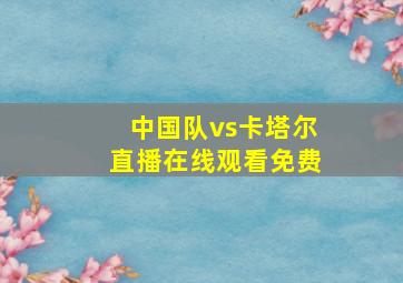 中国队vs卡塔尔直播在线观看免费