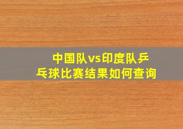 中国队vs印度队乒乓球比赛结果如何查询