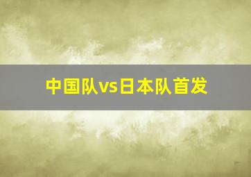 中国队vs日本队首发