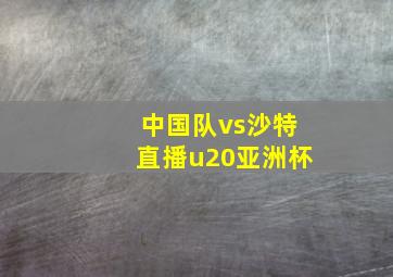 中国队vs沙特直播u20亚洲杯