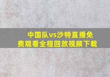 中国队vs沙特直播免费观看全程回放视频下载