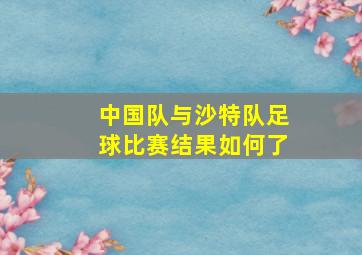 中国队与沙特队足球比赛结果如何了