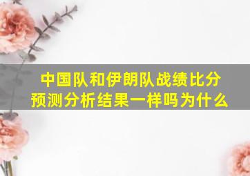 中国队和伊朗队战绩比分预测分析结果一样吗为什么