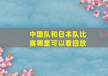 中国队和日本队比赛哪里可以看回放