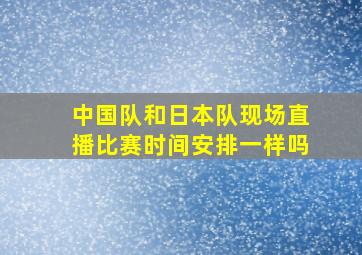 中国队和日本队现场直播比赛时间安排一样吗