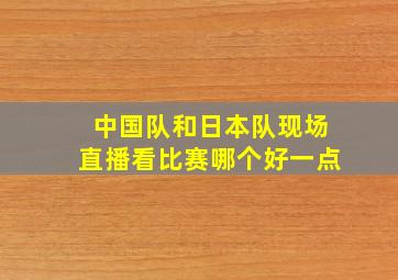 中国队和日本队现场直播看比赛哪个好一点