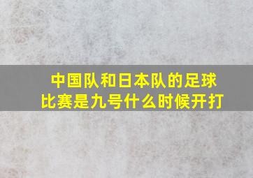 中国队和日本队的足球比赛是九号什么时候开打