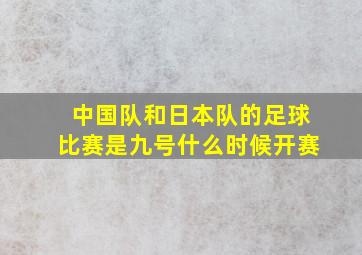 中国队和日本队的足球比赛是九号什么时候开赛