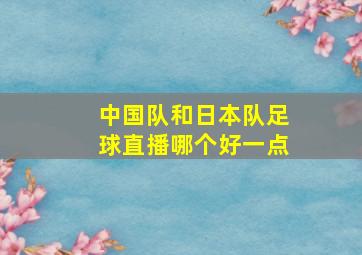 中国队和日本队足球直播哪个好一点