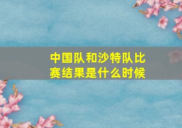 中国队和沙特队比赛结果是什么时候